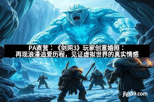 PA直营:《剑网3》玩家创意婚照:再现浪漫追爱历程,见证虚拟世界的真实情感 PA直营:《剑网3》玩家创意婚照:再现浪漫追爱历程,见证虚拟世界的真实情感